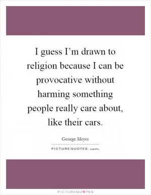 I guess I’m drawn to religion because I can be provocative without harming something people really care about, like their cars Picture Quote #1