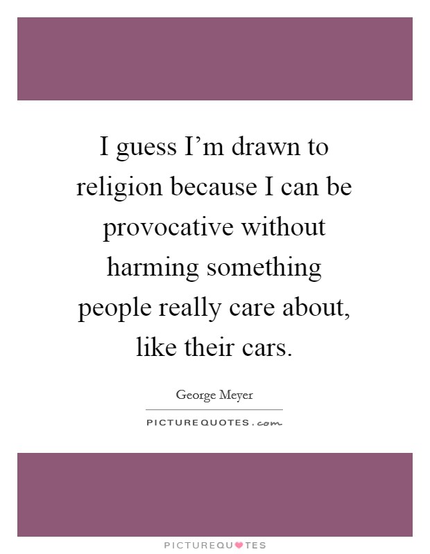I guess I'm drawn to religion because I can be provocative without harming something people really care about, like their cars. Picture Quote #1