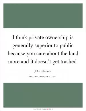I think private ownership is generally superior to public because you care about the land more and it doesn’t get trashed Picture Quote #1