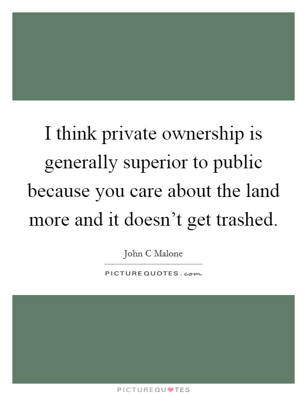 I think private ownership is generally superior to public because you care about the land more and it doesn't get trashed. Picture Quote #1