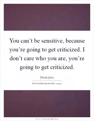 You can’t be sensitive, because you’re going to get criticized. I don’t care who you are, you’re going to get criticized Picture Quote #1