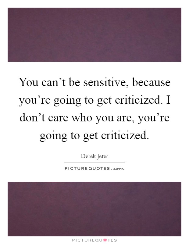 You can't be sensitive, because you're going to get criticized. I don't care who you are, you're going to get criticized. Picture Quote #1