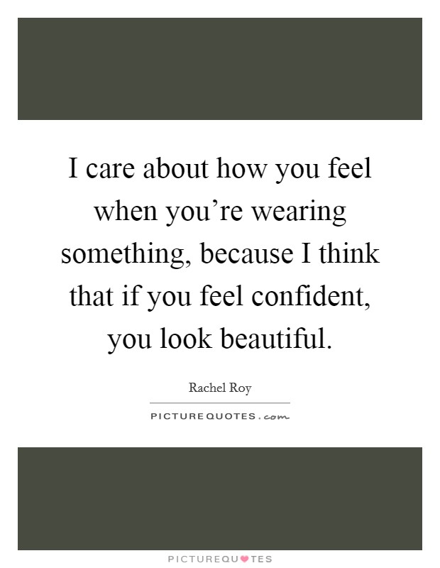 I care about how you feel when you're wearing something, because I think that if you feel confident, you look beautiful. Picture Quote #1