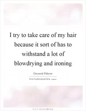 I try to take care of my hair because it sort of has to withstand a lot of blowdrying and ironing Picture Quote #1
