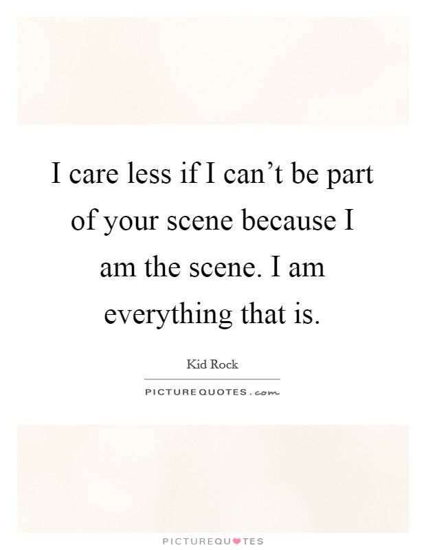 I care less if I can't be part of your scene because I am the scene. I am everything that is. Picture Quote #1