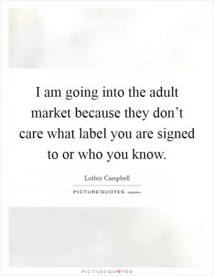 I am going into the adult market because they don’t care what label you are signed to or who you know Picture Quote #1