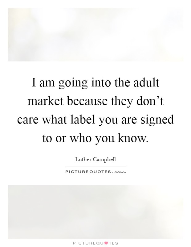 I am going into the adult market because they don't care what label you are signed to or who you know. Picture Quote #1