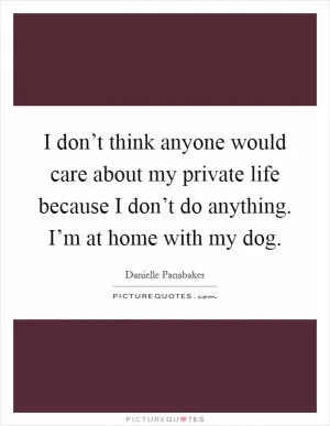 I don’t think anyone would care about my private life because I don’t do anything. I’m at home with my dog Picture Quote #1