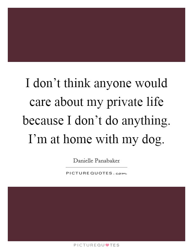 I don't think anyone would care about my private life because I don't do anything. I'm at home with my dog. Picture Quote #1
