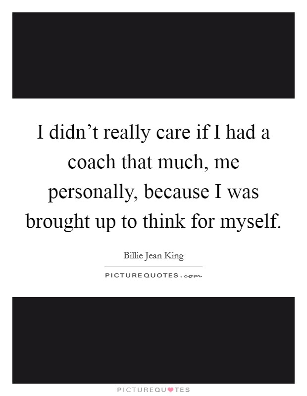 I didn't really care if I had a coach that much, me personally, because I was brought up to think for myself. Picture Quote #1