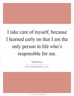 I take care of myself, because I learned early on that I am the only person in life who’s responsible for me Picture Quote #1