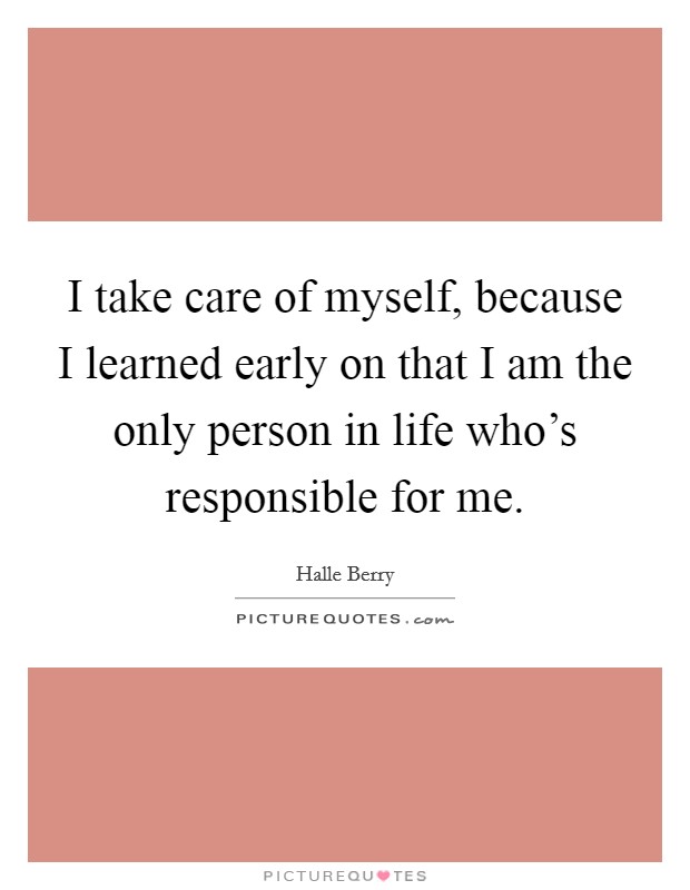 I take care of myself, because I learned early on that I am the only person in life who's responsible for me. Picture Quote #1