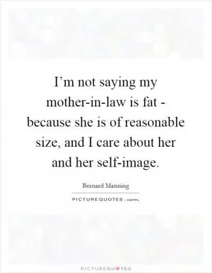 I’m not saying my mother-in-law is fat - because she is of reasonable size, and I care about her and her self-image Picture Quote #1