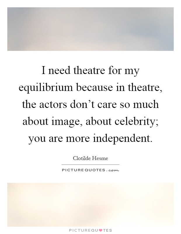 I need theatre for my equilibrium because in theatre, the actors don't care so much about image, about celebrity; you are more independent. Picture Quote #1