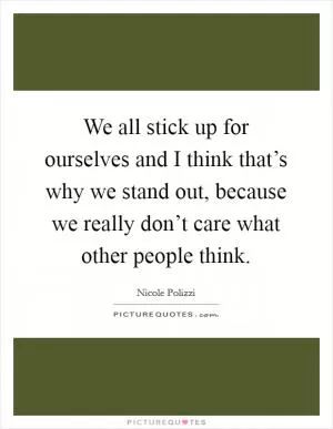 We all stick up for ourselves and I think that’s why we stand out, because we really don’t care what other people think Picture Quote #1