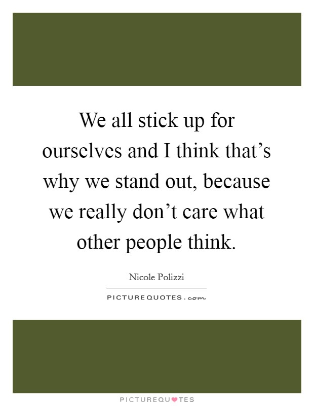 We all stick up for ourselves and I think that's why we stand out, because we really don't care what other people think. Picture Quote #1