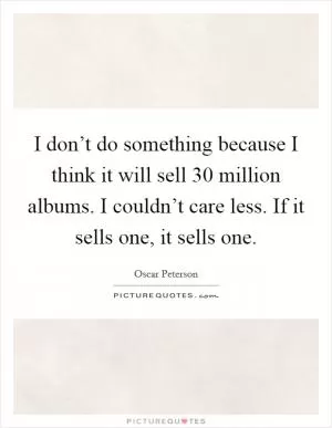 I don’t do something because I think it will sell 30 million albums. I couldn’t care less. If it sells one, it sells one Picture Quote #1