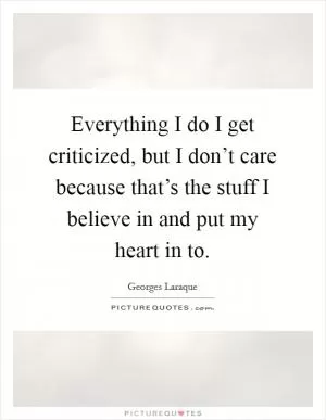 Everything I do I get criticized, but I don’t care because that’s the stuff I believe in and put my heart in to Picture Quote #1