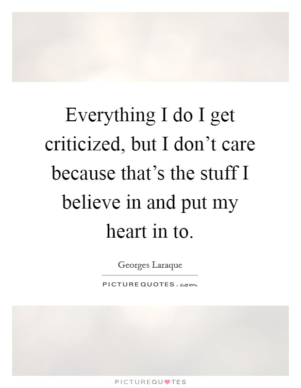 Everything I do I get criticized, but I don't care because that's the stuff I believe in and put my heart in to. Picture Quote #1