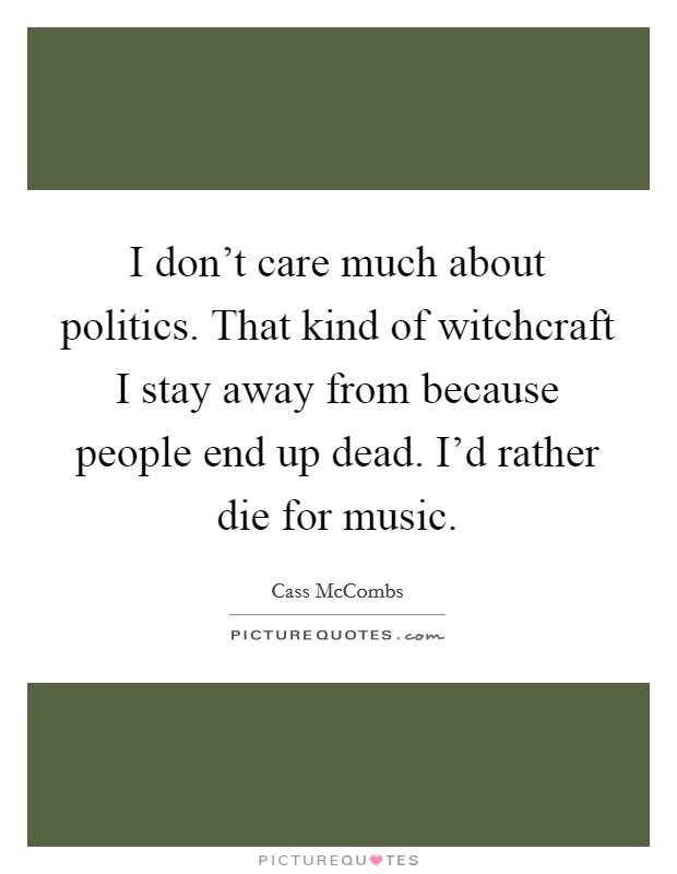 I don't care much about politics. That kind of witchcraft I stay away from because people end up dead. I'd rather die for music. Picture Quote #1