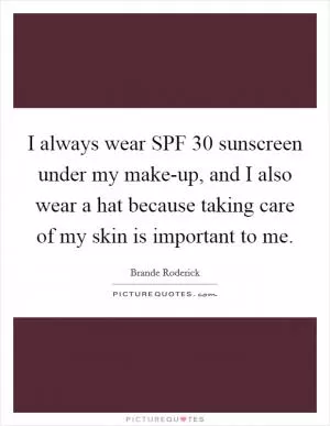I always wear SPF 30 sunscreen under my make-up, and I also wear a hat because taking care of my skin is important to me Picture Quote #1