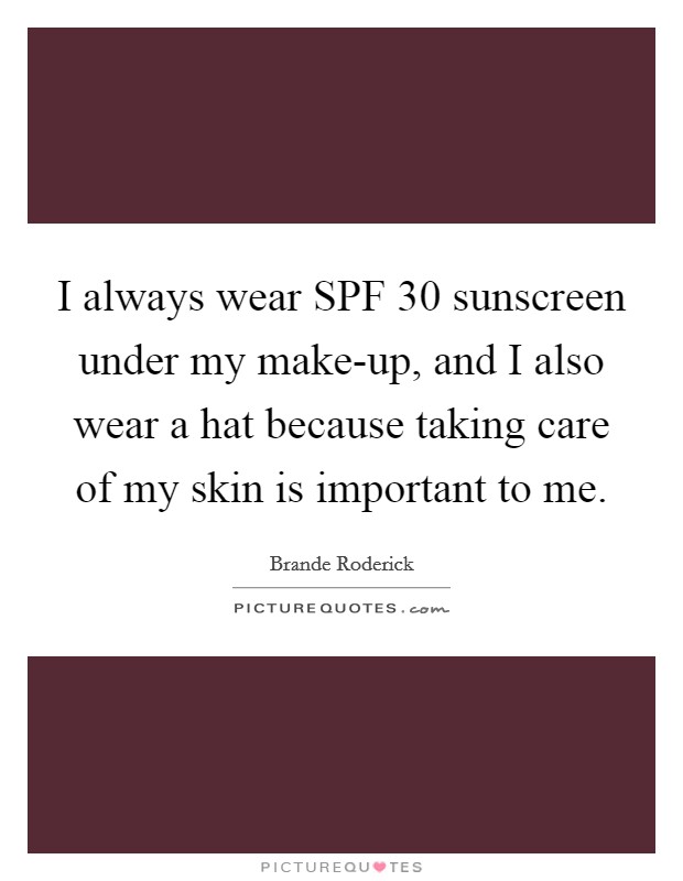 I always wear SPF 30 sunscreen under my make-up, and I also wear a hat because taking care of my skin is important to me. Picture Quote #1