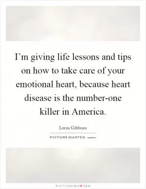 I’m giving life lessons and tips on how to take care of your emotional heart, because heart disease is the number-one killer in America Picture Quote #1