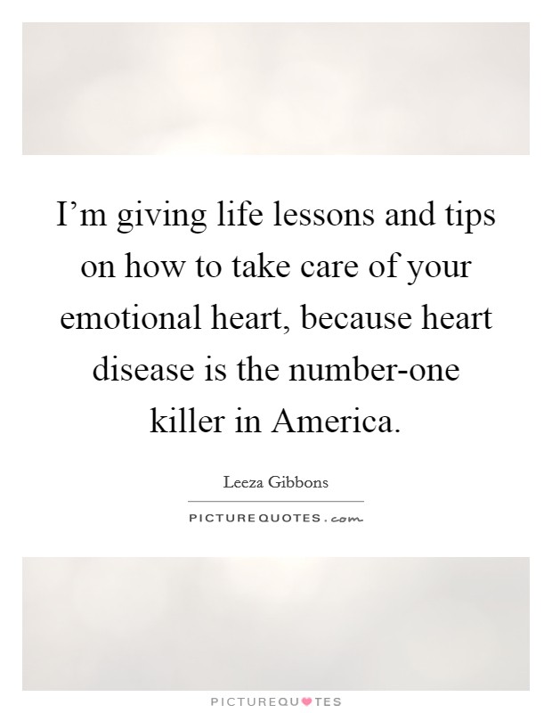I'm giving life lessons and tips on how to take care of your emotional heart, because heart disease is the number-one killer in America. Picture Quote #1