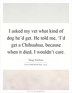 I asked my vet what kind of dog he’d get. He told me, ‘I’d get a Chihuahua, because when it died, I wouldn’t care Picture Quote #1