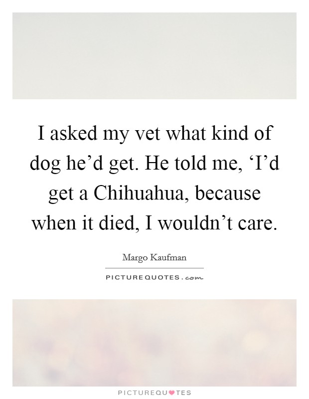 I asked my vet what kind of dog he'd get. He told me, ‘I'd get a Chihuahua, because when it died, I wouldn't care. Picture Quote #1