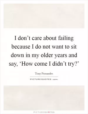 I don’t care about failing because I do not want to sit down in my older years and say, ‘How come I didn’t try?’ Picture Quote #1