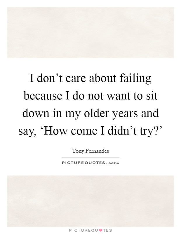 I don't care about failing because I do not want to sit down in my older years and say, ‘How come I didn't try?' Picture Quote #1