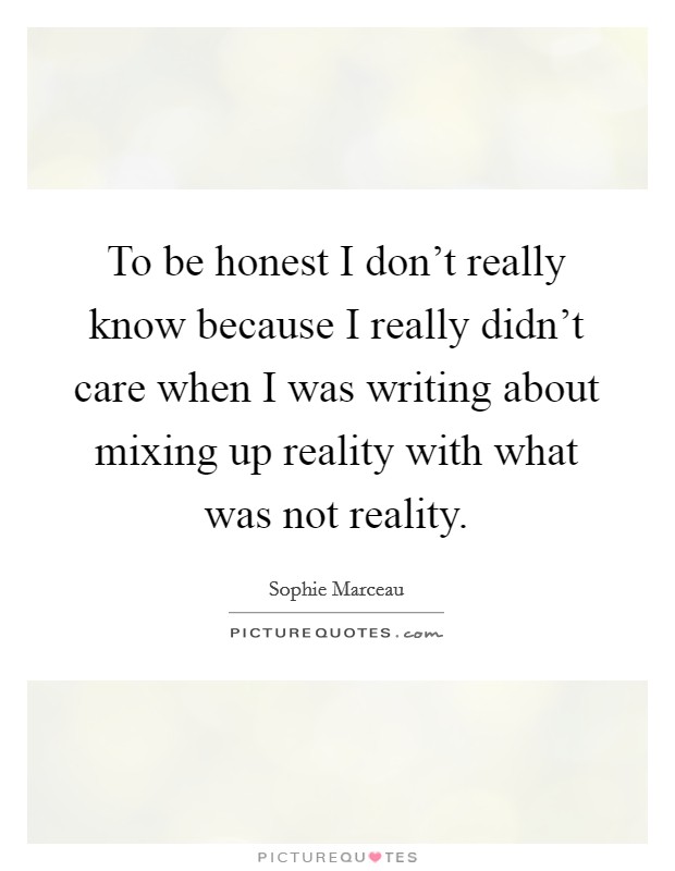 To be honest I don't really know because I really didn't care when I was writing about mixing up reality with what was not reality. Picture Quote #1