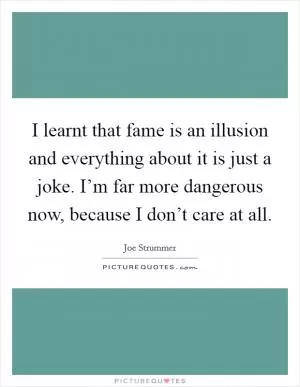 I learnt that fame is an illusion and everything about it is just a joke. I’m far more dangerous now, because I don’t care at all Picture Quote #1