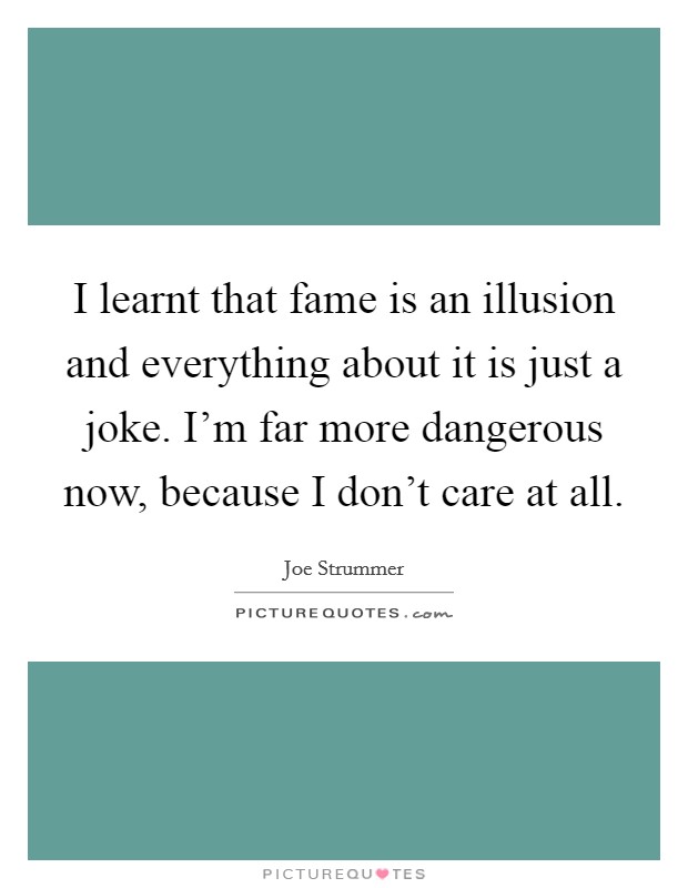 I learnt that fame is an illusion and everything about it is just a joke. I'm far more dangerous now, because I don't care at all. Picture Quote #1