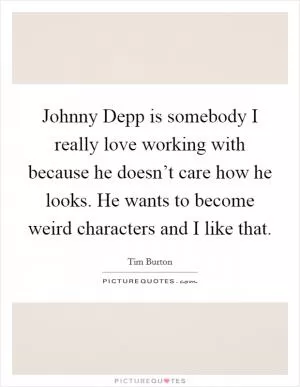 Johnny Depp is somebody I really love working with because he doesn’t care how he looks. He wants to become weird characters and I like that Picture Quote #1