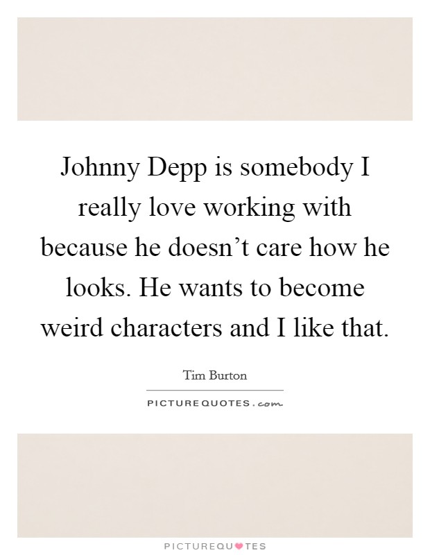 Johnny Depp is somebody I really love working with because he doesn't care how he looks. He wants to become weird characters and I like that. Picture Quote #1