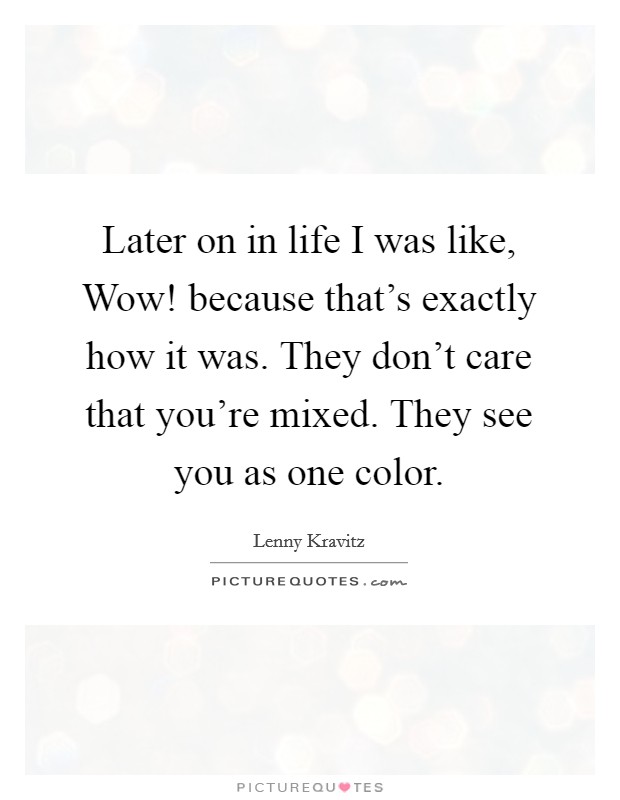 Later on in life I was like, Wow! because that's exactly how it was. They don't care that you're mixed. They see you as one color. Picture Quote #1