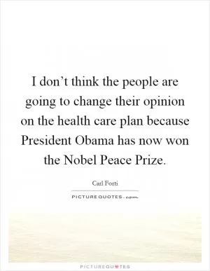 I don’t think the people are going to change their opinion on the health care plan because President Obama has now won the Nobel Peace Prize Picture Quote #1