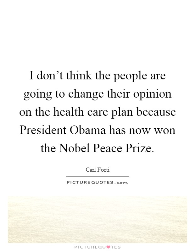 I don't think the people are going to change their opinion on the health care plan because President Obama has now won the Nobel Peace Prize. Picture Quote #1