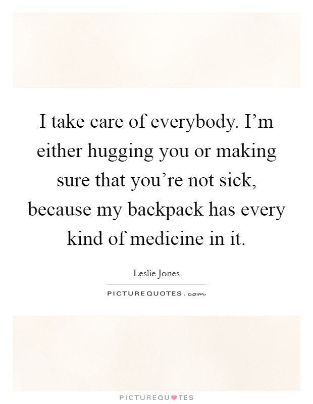 I take care of everybody. I'm either hugging you or making sure that you're not sick, because my backpack has every kind of medicine in it. Picture Quote #1