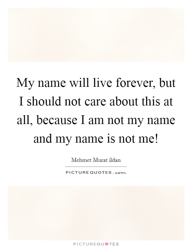 My name will live forever, but I should not care about this at all, because I am not my name and my name is not me! Picture Quote #1