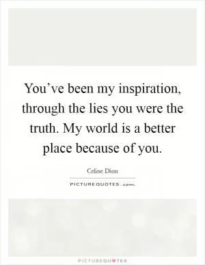 You’ve been my inspiration, through the lies you were the truth. My world is a better place because of you Picture Quote #1