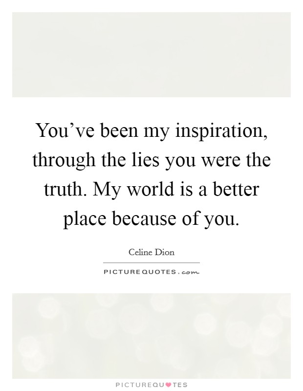 You've been my inspiration, through the lies you were the truth. My world is a better place because of you. Picture Quote #1