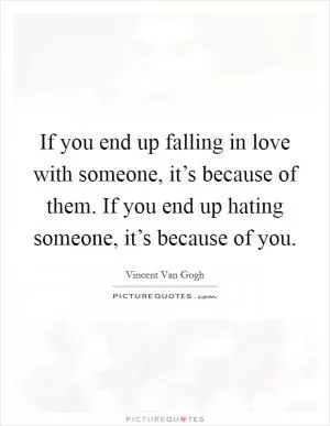 If you end up falling in love with someone, it’s because of them. If you end up hating someone, it’s because of you Picture Quote #1