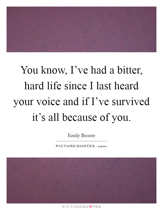 You know, I've had a bitter, hard life since I last heard your voice and if I've survived it's all because of you. Picture Quote #1