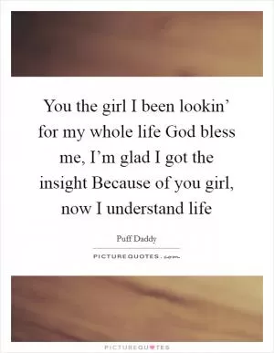 You the girl I been lookin’ for my whole life God bless me, I’m glad I got the insight Because of you girl, now I understand life Picture Quote #1