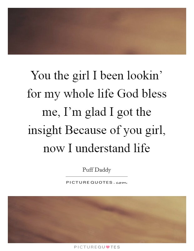 You the girl I been lookin' for my whole life God bless me, I'm glad I got the insight Because of you girl, now I understand life Picture Quote #1