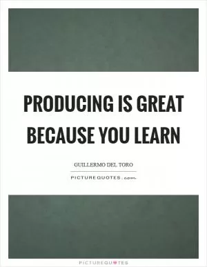 Producing is great because you learn Picture Quote #1