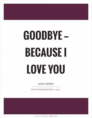 Goodbye -- Because I love you Picture Quote #1